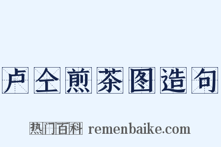 卢仝煎茶图造句是什么意思的图片